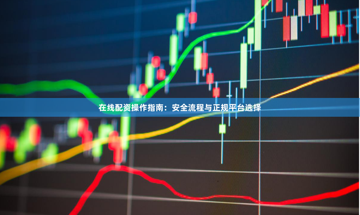 在线配资操作指南：安全流程与正规平台选择