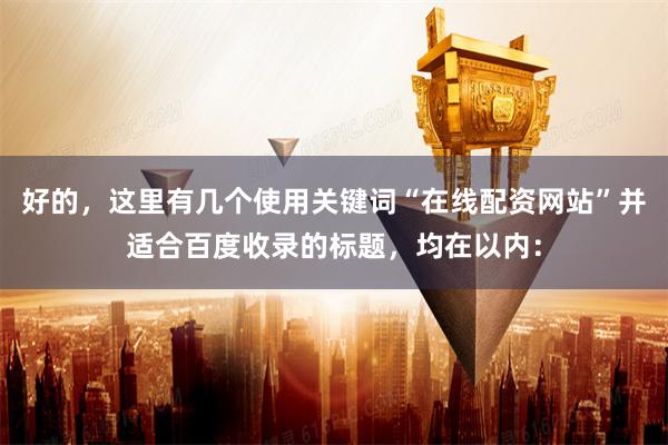 好的，这里有几个使用关键词“在线配资网站”并适合百度收录的标题，均在以内：