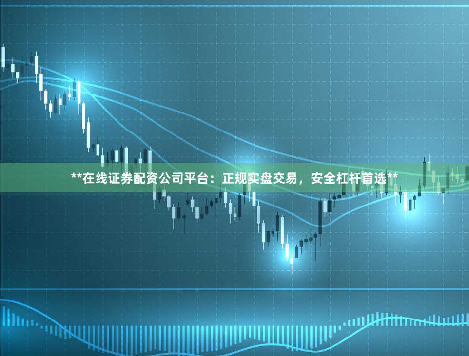 **在线证券配资公司平台：正规实盘交易，安全杠杆首选**