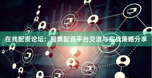 在线配资论坛：股票配资平台交流与实战策略分享