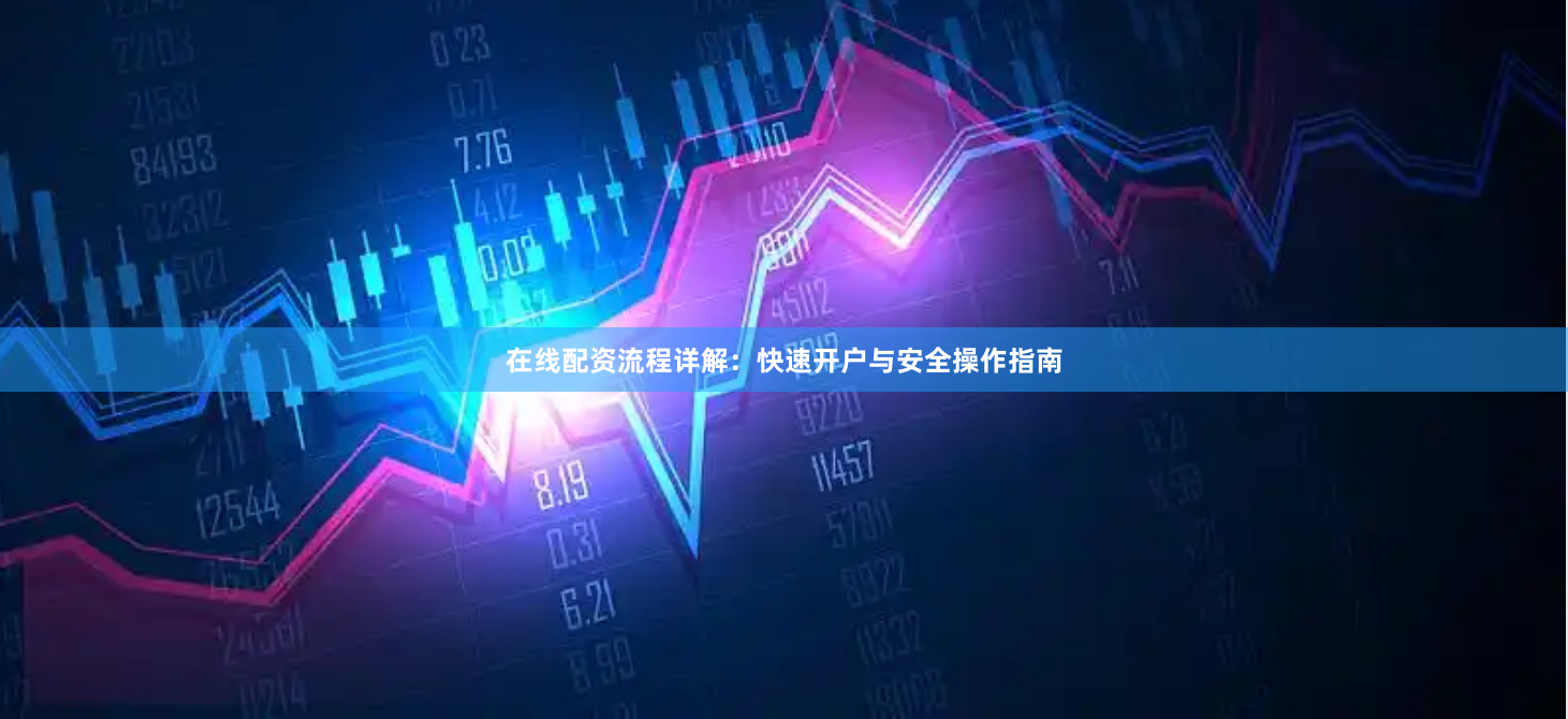 在线配资流程详解：快速开户与安全操作指南