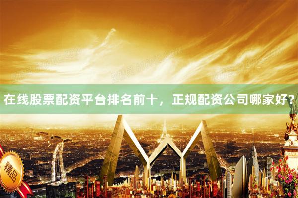 在线股票配资平台排名前十，正规配资公司哪家好？