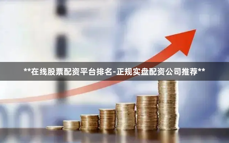 **在线股票配资平台排名-正规实盘配资公司推荐**