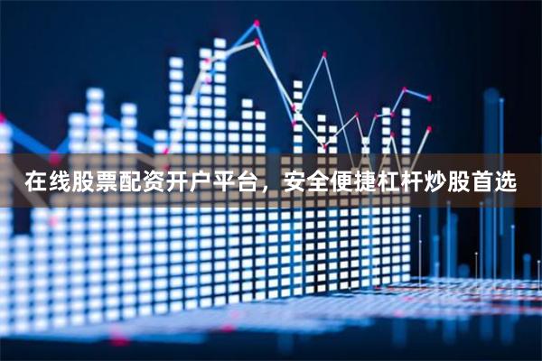 在线股票配资开户平台，安全便捷杠杆炒股首选