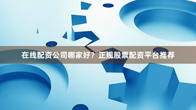 在线配资公司哪家好？正规股票配资平台推荐