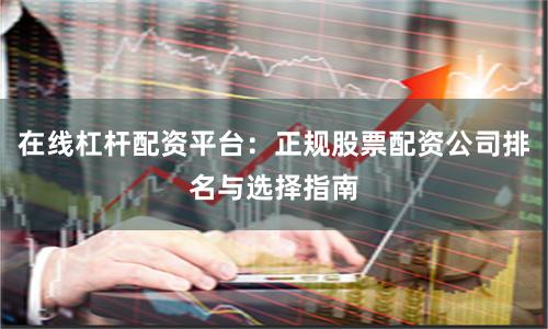 在线杠杆配资平台：正规股票配资公司排名与选择指南