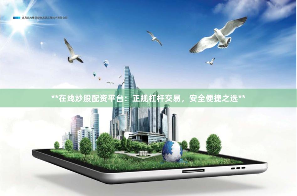 **在线炒股配资平台：正规杠杆交易，安全便捷之选**