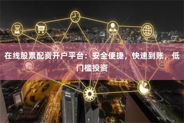 在线股票配资开户平台：安全便捷，快速到账，低门槛投资