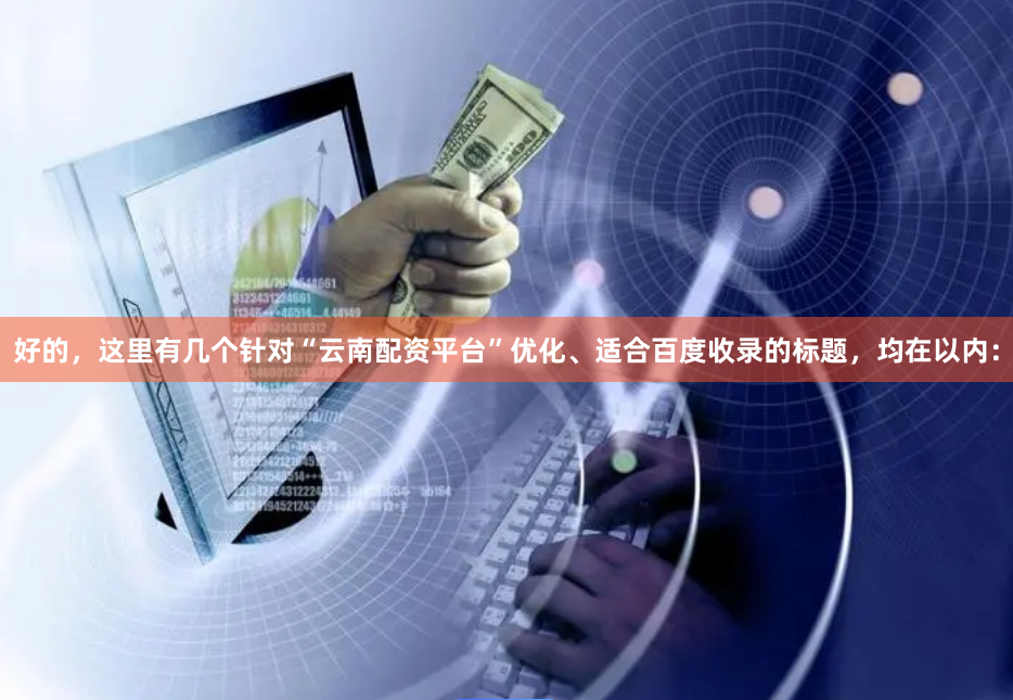好的，这里有几个针对“云南配资平台”优化、适合百度收录的标题，均在以内：