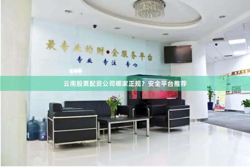云南股票配资公司哪家正规？安全平台推荐