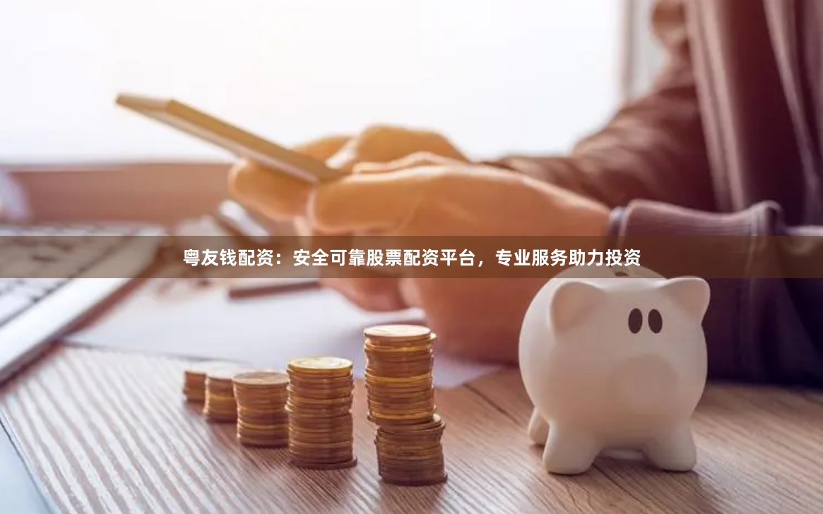 粤友钱配资：安全可靠股票配资平台，专业服务助力投资