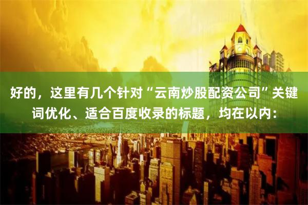 好的，这里有几个针对“云南炒股配资公司”关键词优化、适合百度收录的标题，均在以内：