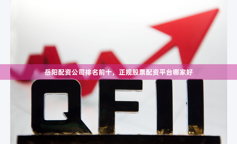 岳阳配资公司排名前十，正规股票配资平台哪家好