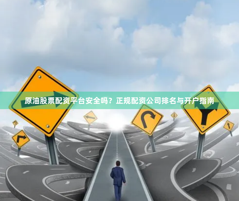 原油股票配资平台安全吗？正规配资公司排名与开户指南