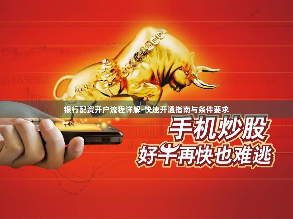 银行配资开户流程详解-快速开通指南与条件要求