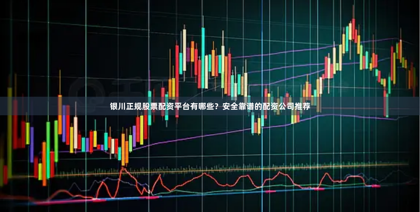 银川正规股票配资平台有哪些？安全靠谱的配资公司推荐