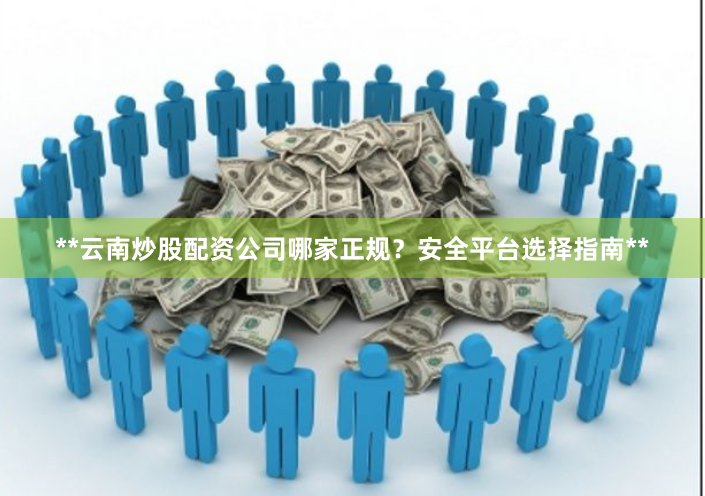 **云南炒股配资公司哪家正规？安全平台选择指南**