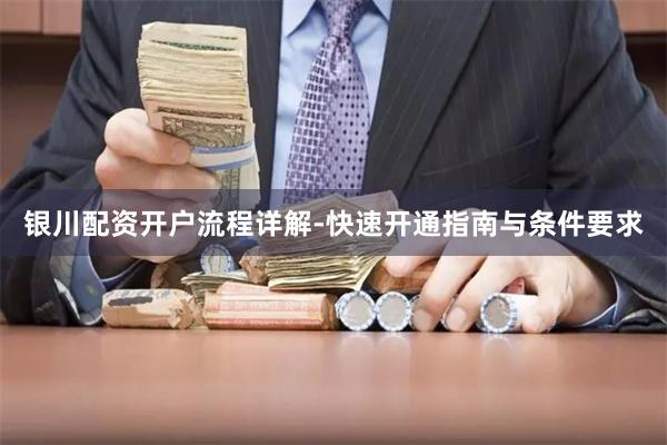 银川配资开户流程详解-快速开通指南与条件要求