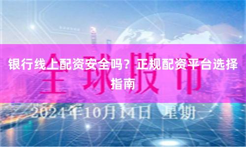银行线上配资安全吗？正规配资平台选择指南