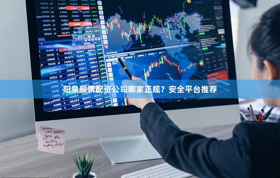 阳泉股票配资公司哪家正规？安全平台推荐