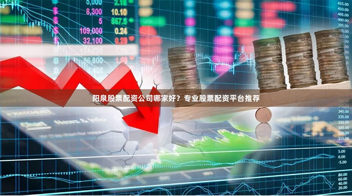 阳泉股票配资公司哪家好？专业股票配资平台推荐