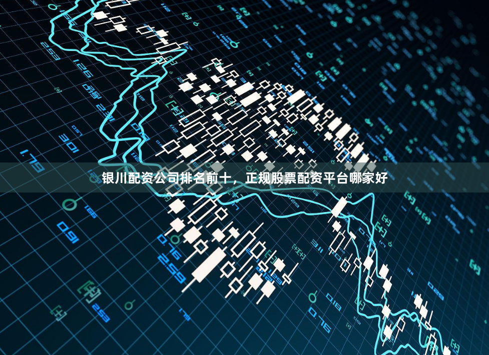 银川配资公司排名前十，正规股票配资平台哪家好