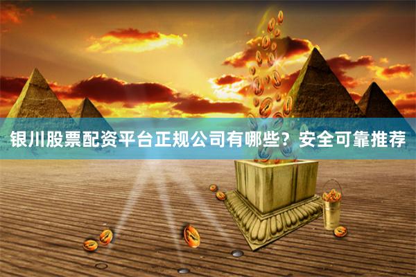 银川股票配资平台正规公司有哪些？安全可靠推荐