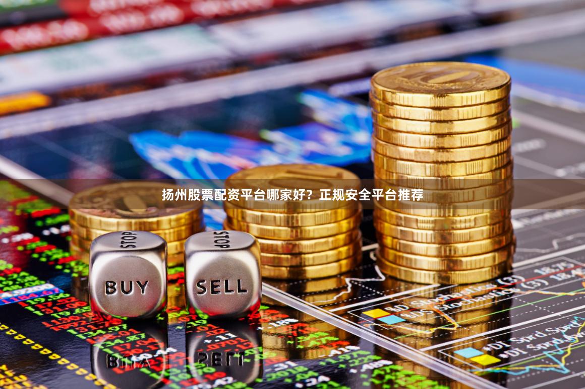 扬州股票配资平台哪家好？正规安全平台推荐