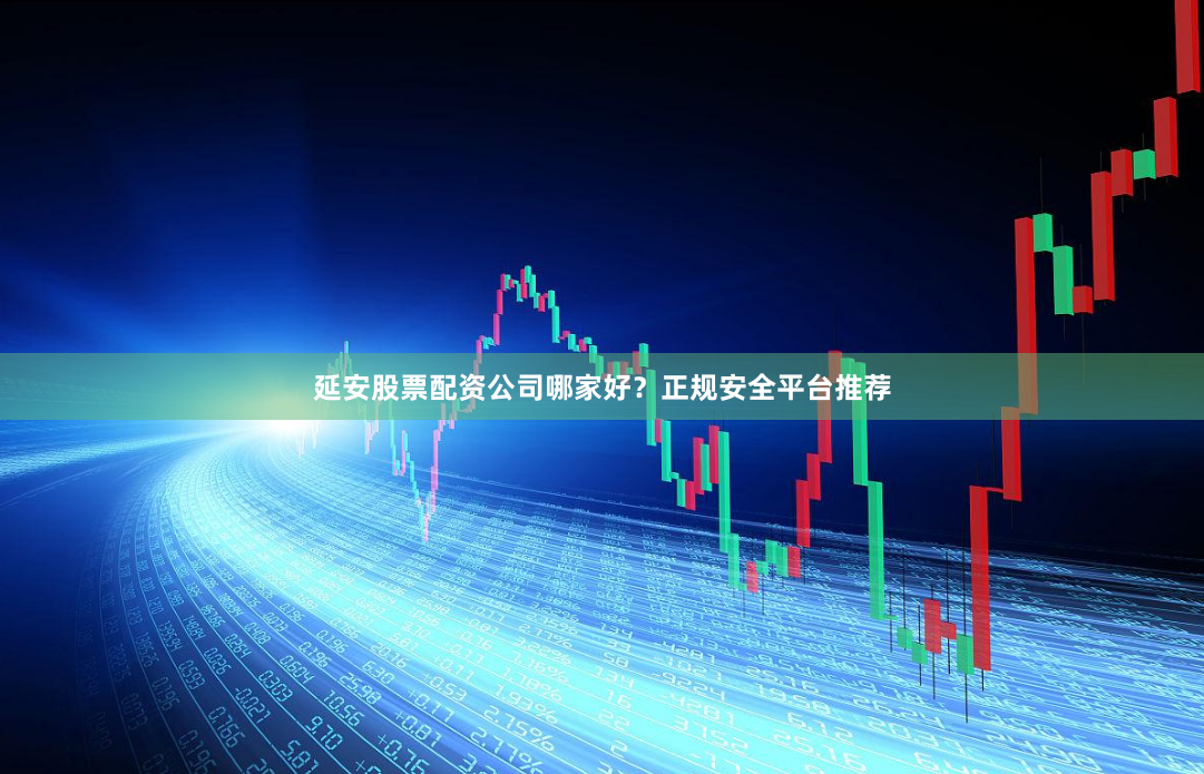 延安股票配资公司哪家好？正规安全平台推荐