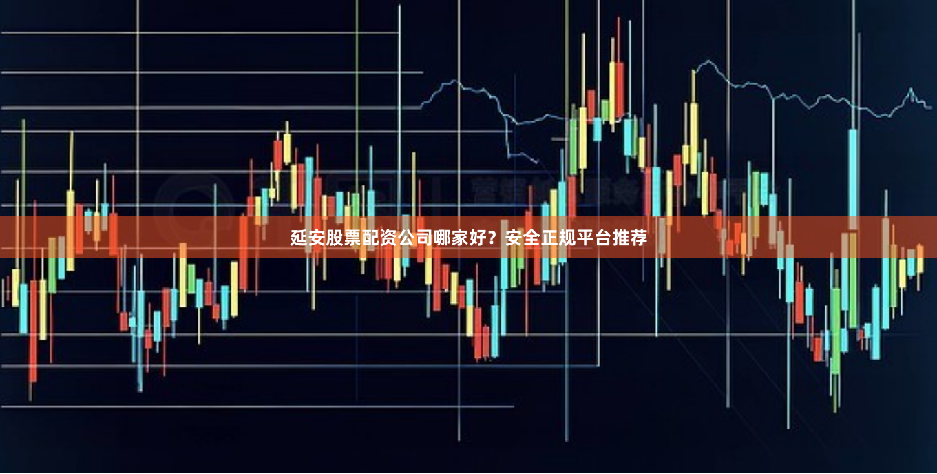 延安股票配资公司哪家好？安全正规平台推荐