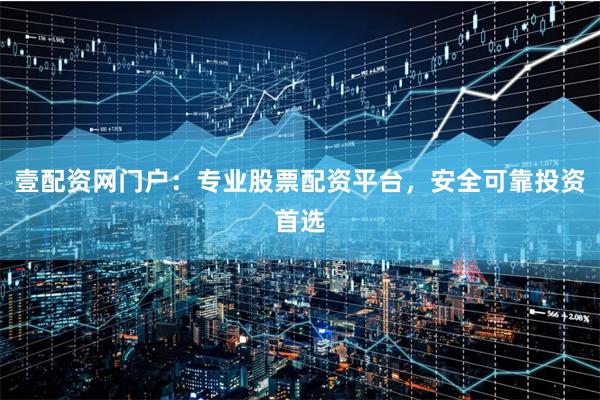 壹配资网门户：专业股票配资平台，安全可靠投资首选