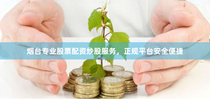 烟台专业股票配资炒股服务，正规平台安全便捷