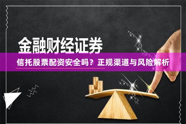信托股票配资安全吗？正规渠道与风险解析