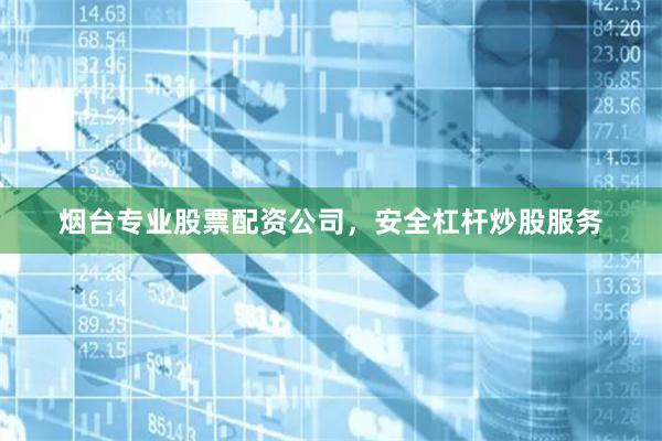 烟台专业股票配资公司，安全杠杆炒股服务