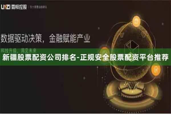 新疆股票配资公司排名-正规安全股票配资平台推荐