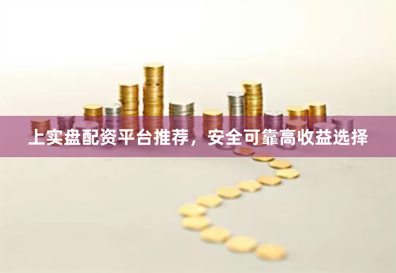 上实盘配资平台推荐，安全可靠高收益选择