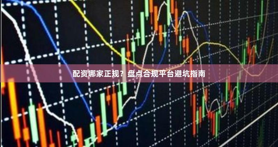 配资哪家正规？盘点合规平台避坑指南