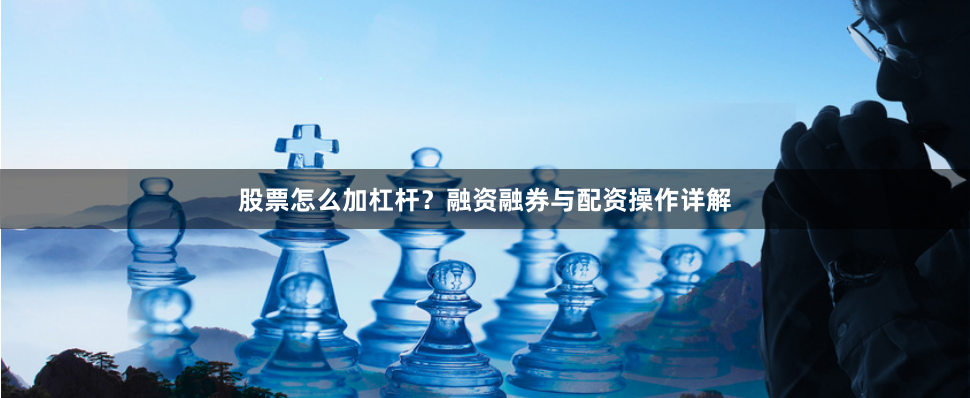 股票怎么加杠杆？融资融券与配资操作详解