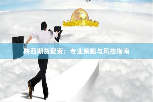 陕西期货配资：专业策略与风控指南