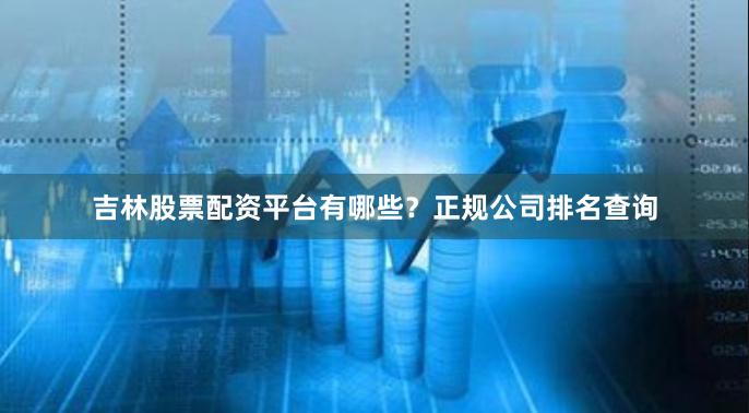 吉林股票配资平台有哪些？正规公司排名查询