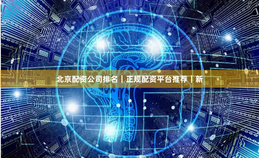 北京配资公司排名｜正规配资平台推荐｜新