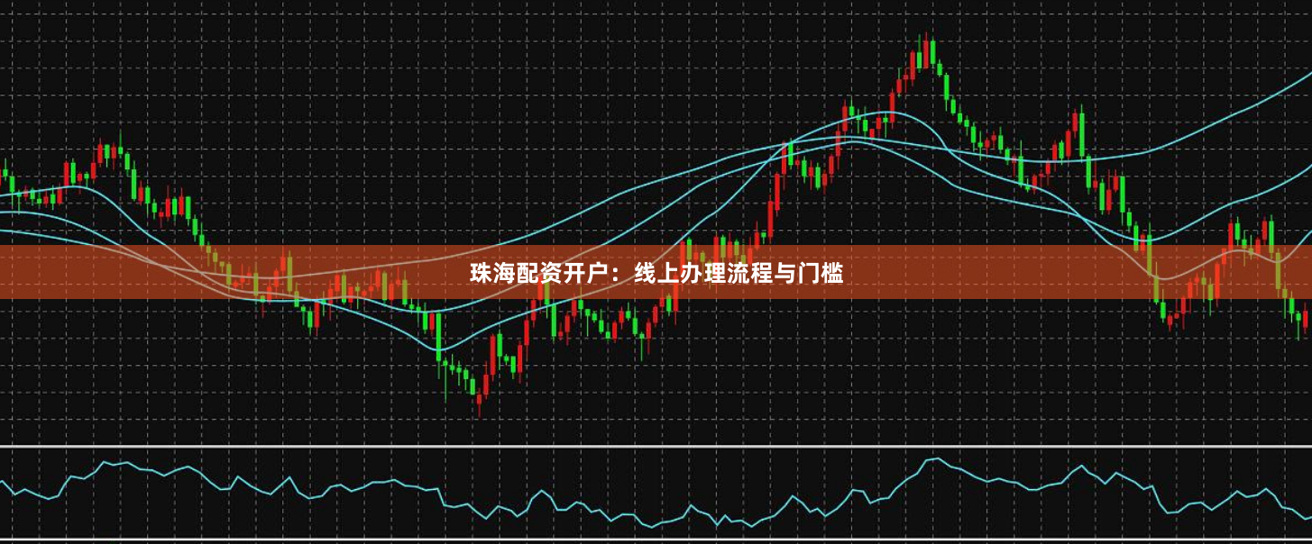 珠海配资开户：线上办理流程与门槛