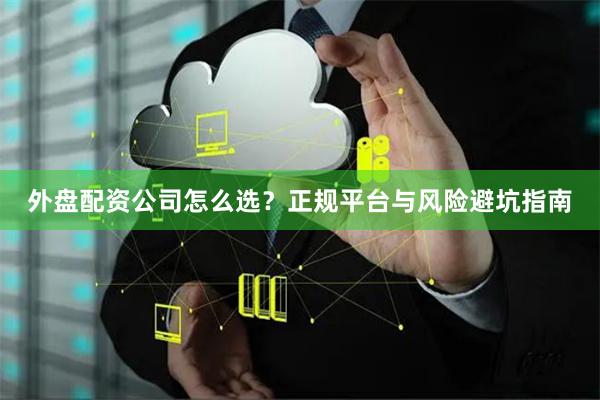 外盘配资公司怎么选？正规平台与风险避坑指南