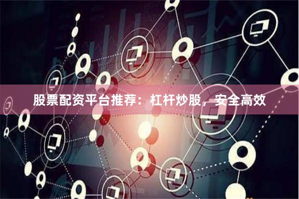 股票配资平台推荐：杠杆炒股，安全高效