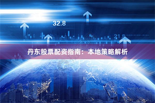 丹东股票配资指南：本地策略解析