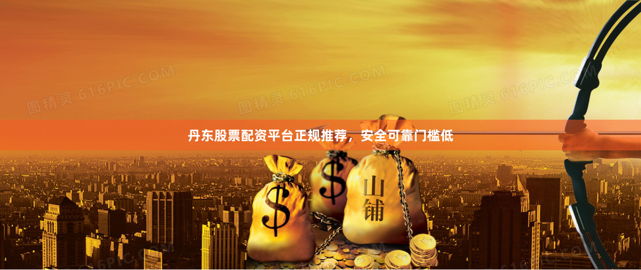 丹东股票配资平台正规推荐，安全可靠门槛低
